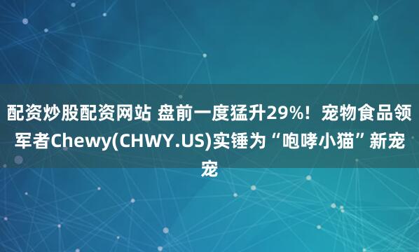 配资炒股配资网站 盘前一度猛升29%!  宠物食品领军者Chewy(CHWY.US)实锤为“咆哮小猫”新宠