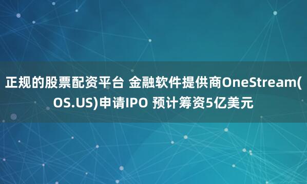 正规的股票配资平台 金融软件提供商OneStream(OS.US)申请IPO 预计筹资5亿美元
