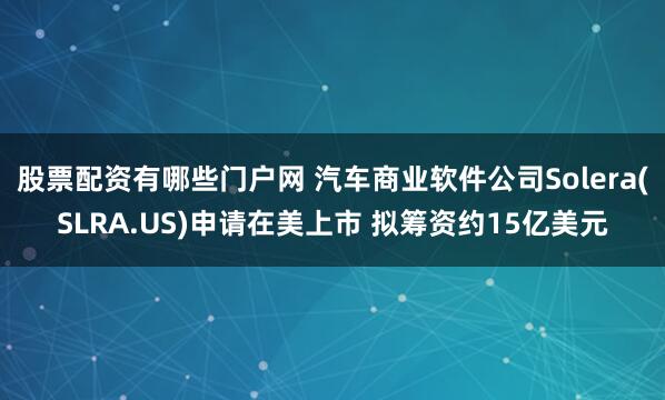 股票配资有哪些门户网 汽车商业软件公司Solera(SLRA.US)申请在美上市 拟筹资约15亿美元