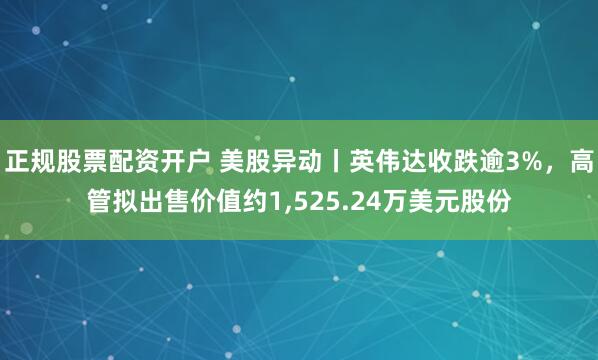 正规股票配资开户 美股异动丨英伟达收跌逾3%，高管拟出售价值约1,525.24万美元股份