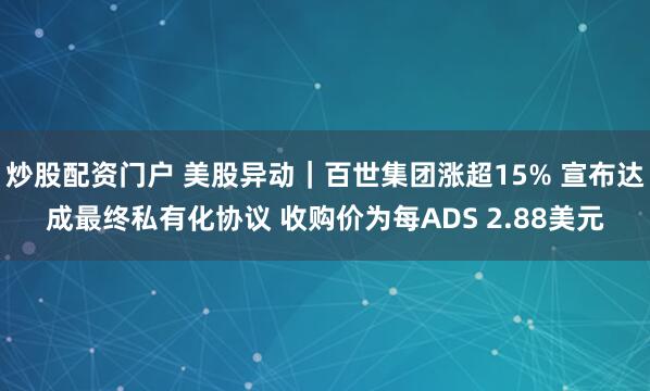 炒股配资门户 美股异动｜百世集团涨超15% 宣布达成最终私有化协议 收购价为每ADS 2.88美元