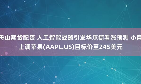 舟山期货配资 人工智能战略引发华尔街看涨预测 小摩上调苹果(AAPL.US)目标价至245美元