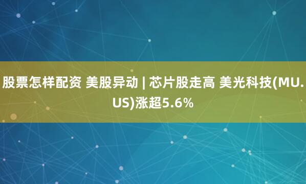 股票怎样配资 美股异动 | 芯片股走高 美光科技(MU.US)涨超5.6%