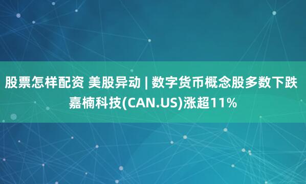 股票怎样配资 美股异动 | 数字货币概念股多数下跌 嘉楠科技(CAN.US)涨超11%