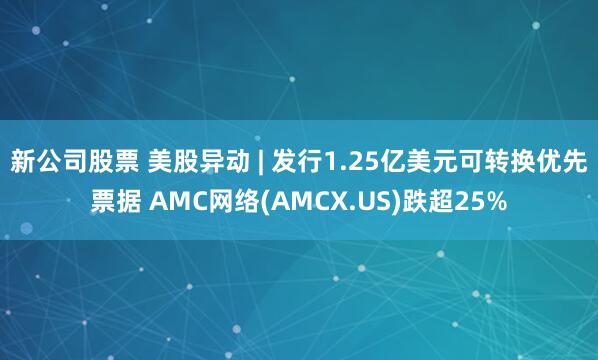 新公司股票 美股异动 | 发行1.25亿美元可转换优先票据 AMC网络(AMCX.US)跌超25%