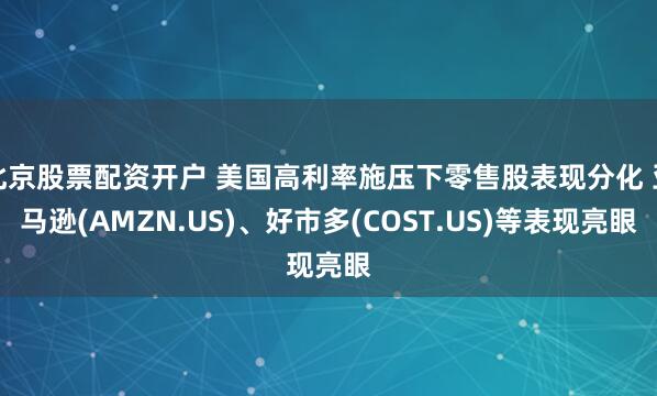 北京股票配资开户 美国高利率施压下零售股表现分化 亚马逊(AMZN.US)、好市多(COST.US)等表现亮眼