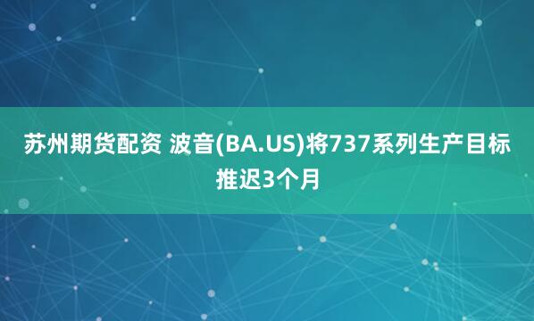 苏州期货配资 波音(BA.US)将737系列生产目标推迟3个月