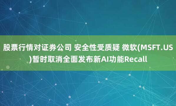 股票行情对证券公司 安全性受质疑 微软(MSFT.US)暂时取消全面发布新AI功能Recall
