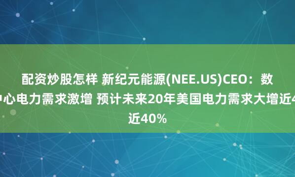 配资炒股怎样 新纪元能源(NEE.US)CEO：数据中心电力需求激增 预计未来20年美国电力需求大增近40%