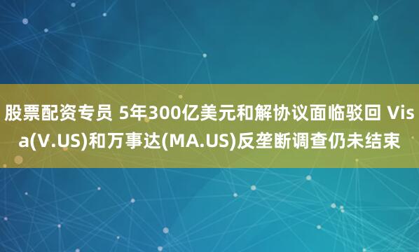 股票配资专员 5年300亿美元和解协议面临驳回 Visa(V.US)和万事达(MA.US)反垄断调查仍未结束
