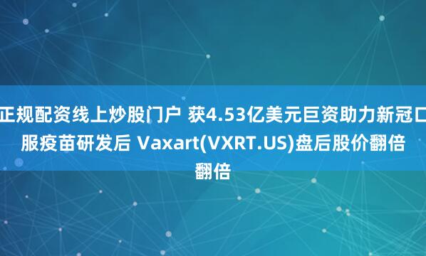 正规配资线上炒股门户 获4.53亿美元巨资助力新冠口服疫苗研发后 Vaxart(VXRT.US)盘后股价翻倍