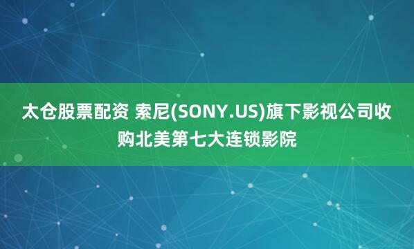 太仓股票配资 索尼(SONY.US)旗下影视公司收购北美第七大连锁影院