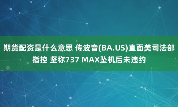 期货配资是什么意思 传波音(BA.US)直面美司法部指控 坚称737 MAX坠机后未违约