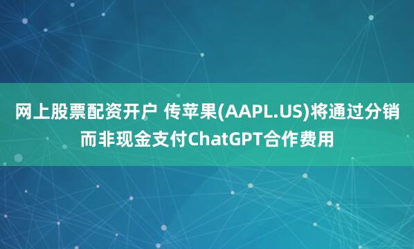 网上股票配资开户 传苹果(AAPL.US)将通过分销而非现金支付ChatGPT合作费用
