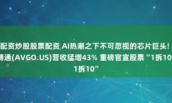 配资炒股股票配资 AI热潮之下不可忽视的芯片巨头! 博通(AVGO.US)营收猛增43% 重磅官宣股票“1拆10”