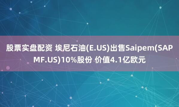 股票实盘配资 埃尼石油(E.US)出售Saipem(SAPMF.US)10%股份 价值4.1亿欧元