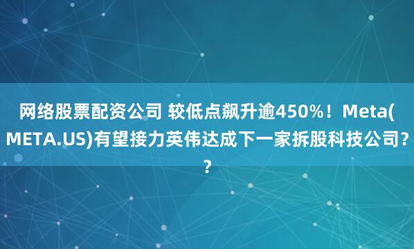 网络股票配资公司 较低点飙升逾450%！Meta(META.US)有望接力英伟达成下一家拆股科技公司？