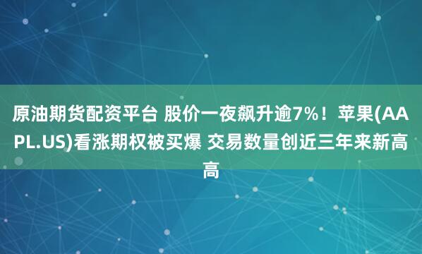 原油期货配资平台 股价一夜飙升逾7%！苹果(AAPL.US)看涨期权被买爆 交易数量创近三年来新高
