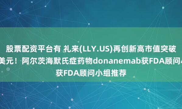 股票配资平台有 礼来(LLY.US)再创新高市值突破8000亿美元！阿尔茨海默氏症药物donanemab获FDA顾问小组推荐