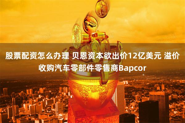 股票配资怎么办理 贝恩资本欲出价12亿美元 溢价收购汽车零部件零售商Bapcor
