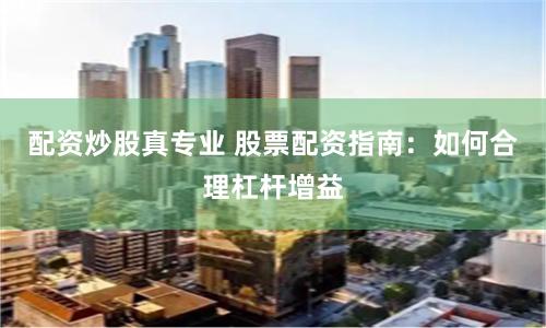 配资炒股真专业 股票配资指南：如何合理杠杆增益