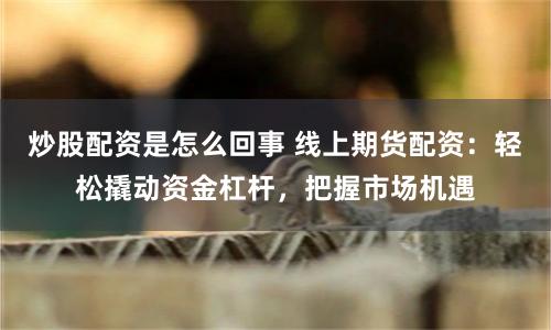 炒股配资是怎么回事 线上期货配资：轻松撬动资金杠杆，把握市场机遇