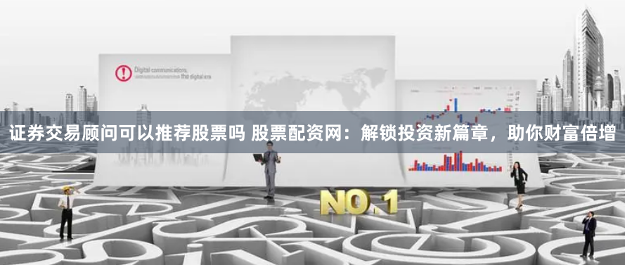 证券交易顾问可以推荐股票吗 股票配资网:解锁投资新篇章,助你财富倍增