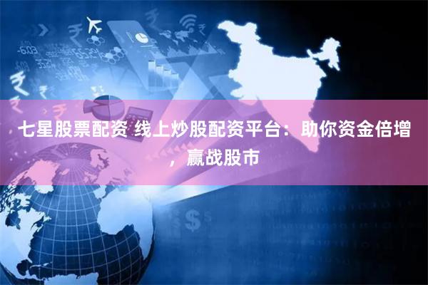 七星股票配资 线上炒股配资平台：助你资金倍增，赢战股市