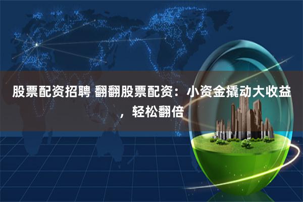 股票配资招聘 翻翻股票配资：小资金撬动大收益，轻松翻倍