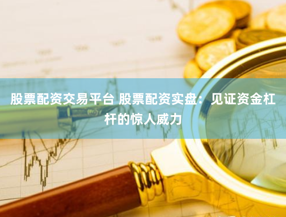 股票配资交易平台 股票配资实盘：见证资金杠杆的惊人威力