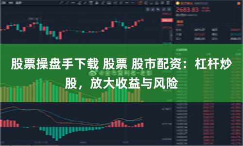 股票操盘手下载 股票 股市配资：杠杆炒股，放大收益与风险