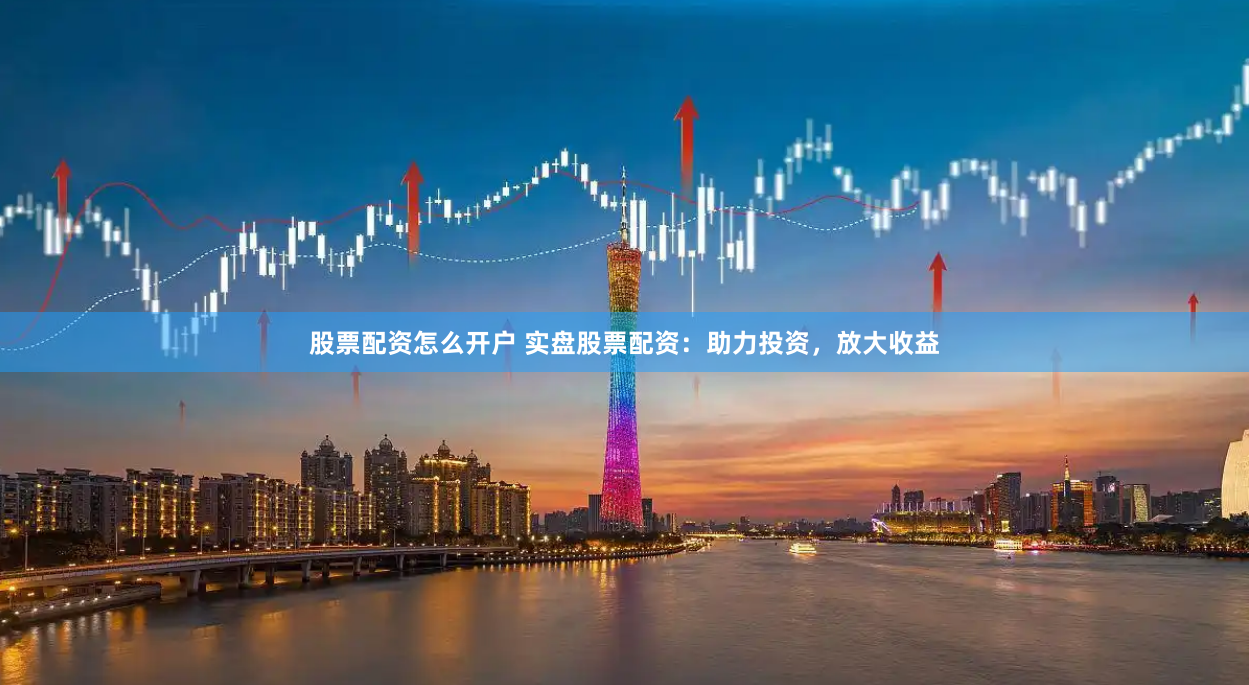 股票配资怎么开户 实盘股票配资：助力投资，放大收益