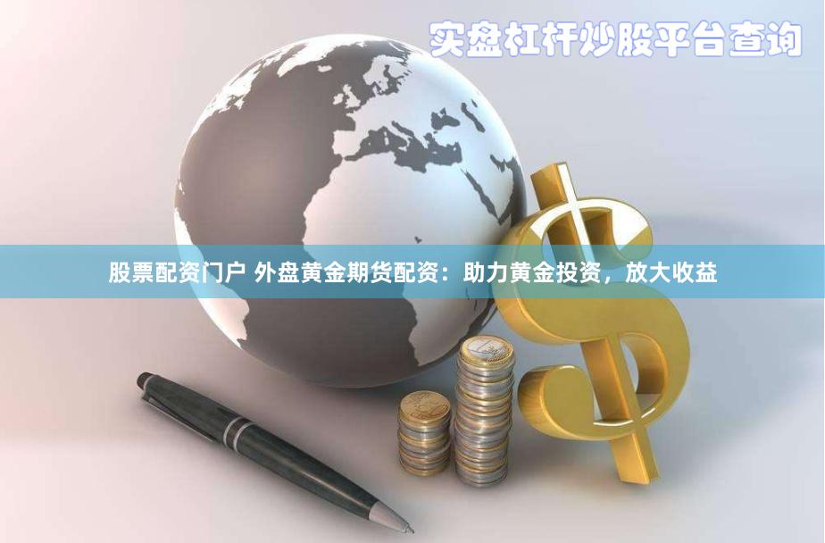 股票配资门户 外盘黄金期货配资：助力黄金投资，放大收益