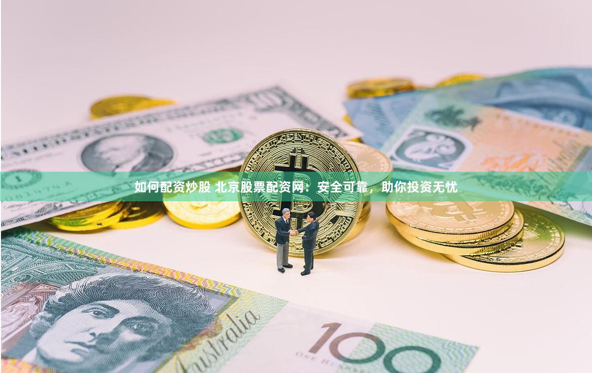 如何配资炒股 北京股票配资网：安全可靠，助你投资无忧