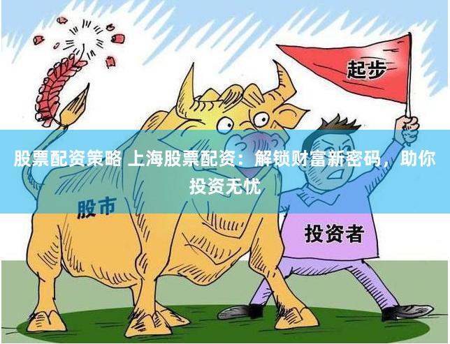 股票配资策略 上海股票配资：解锁财富新密码，助你投资无忧