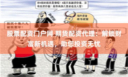 股票配资门户网 期货配资代理：解锁财富新机遇，助您投资无忧