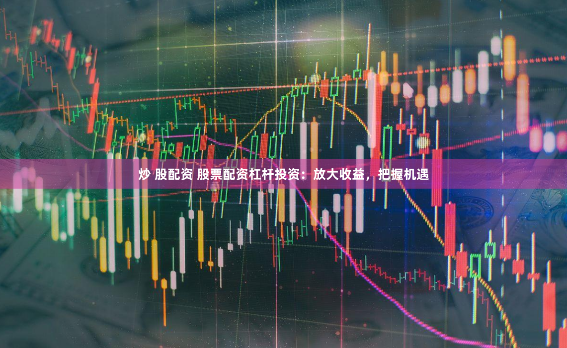 炒 股配资 股票配资杠杆投资：放大收益，把握机遇