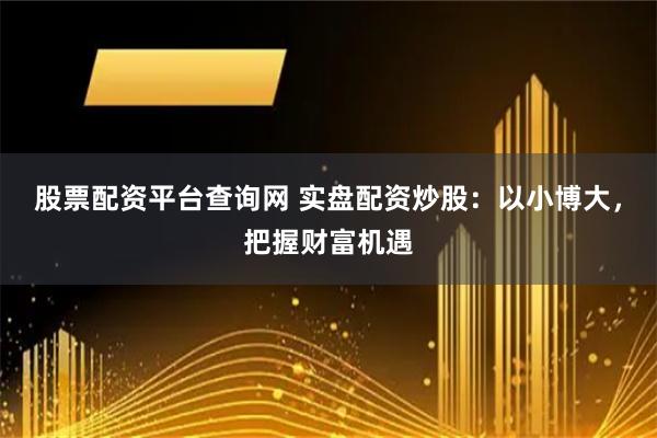 股票配资平台查询网 实盘配资炒股：以小博大，把握财富机遇