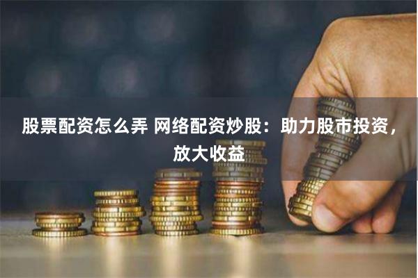 股票配资怎么弄 网络配资炒股：助力股市投资，放大收益