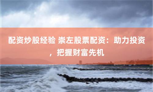 配资炒股经验 崇左股票配资：助力投资，把握财富先机