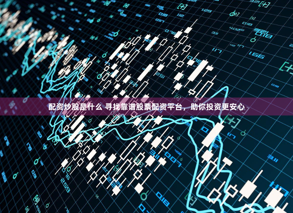 配资炒股是什么 寻找靠谱股票配资平台，助你投资更安心