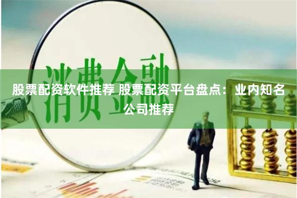 股票配资软件推荐 股票配资平台盘点：业内知名公司推荐