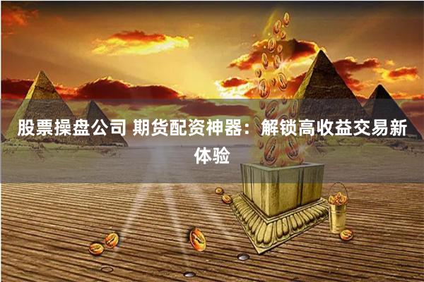 股票操盘公司 期货配资神器：解锁高收益交易新体验
