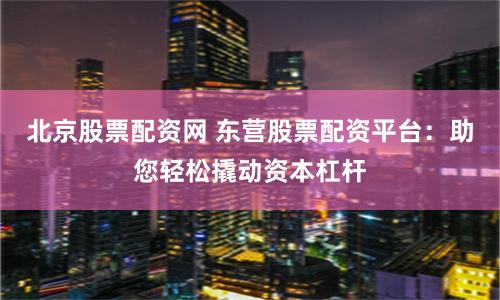 北京股票配资网 东营股票配资平台：助您轻松撬动资本杠杆