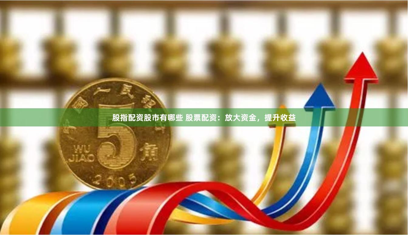 股指配资股市有哪些 股票配资：放大资金，提升收益