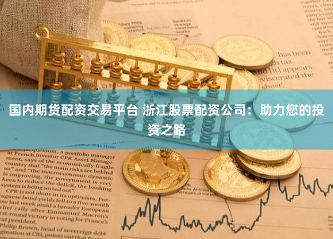 国内期货配资交易平台 浙江股票配资公司：助力您的投资之路