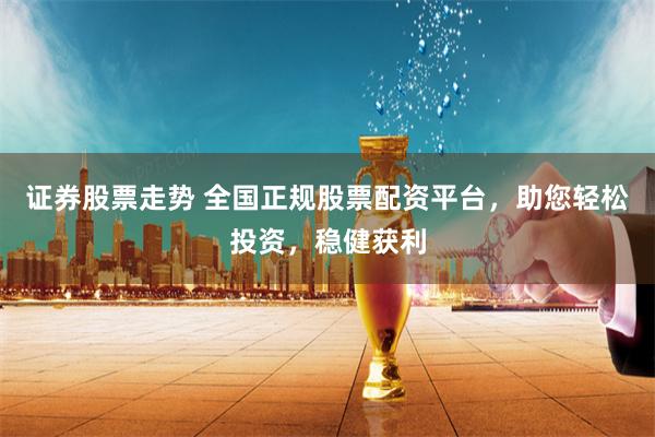 证券股票走势 全国正规股票配资平台，助您轻松投资，稳健获利