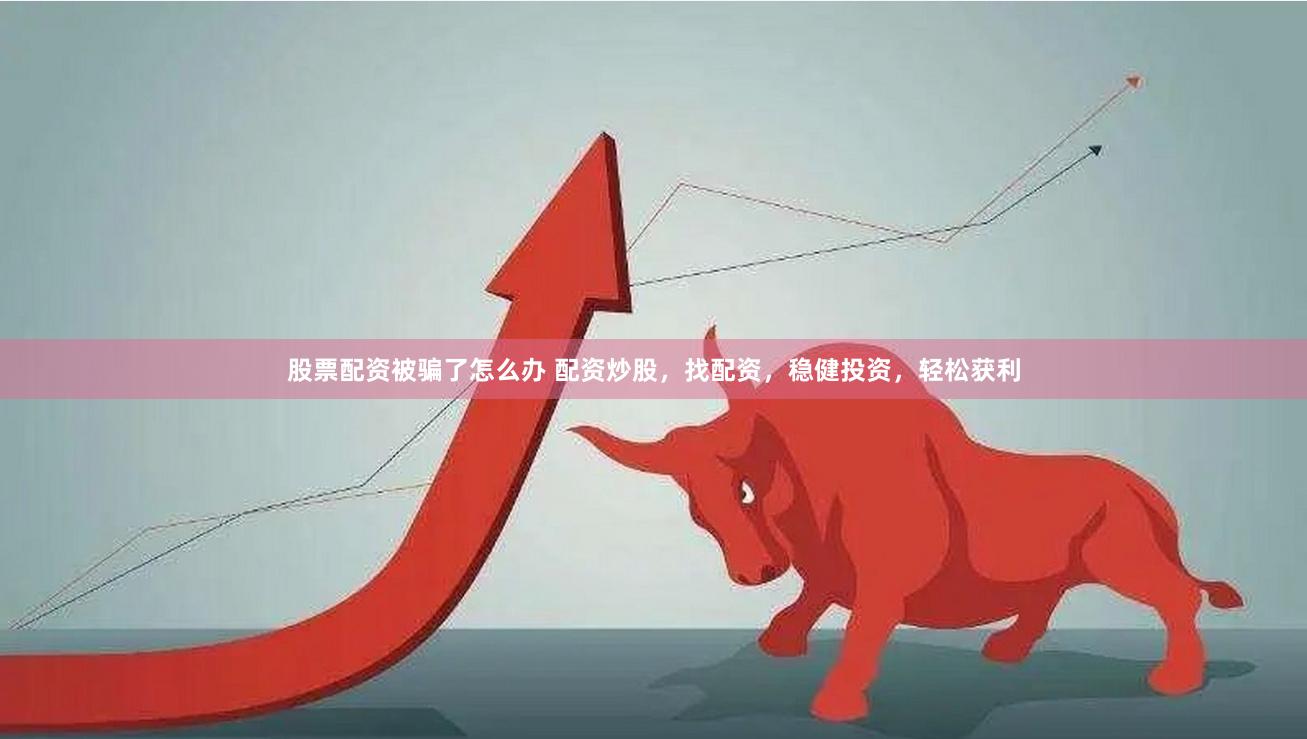 股票配资被骗了怎么办 配资炒股，找配资，稳健投资，轻松获利