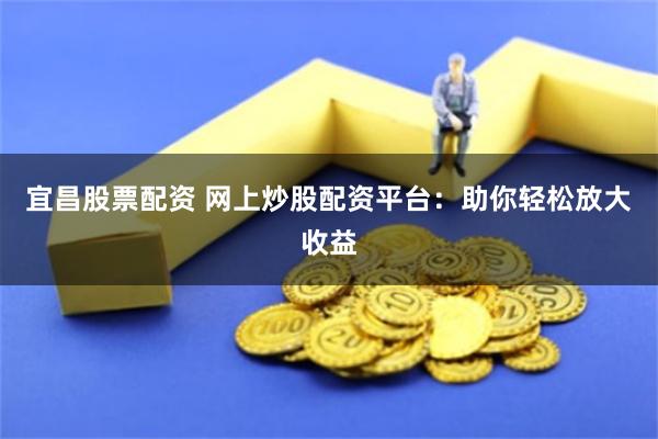 宜昌股票配资 网上炒股配资平台:助你轻松放大收益