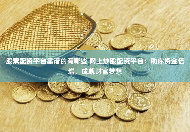 股票配资平台靠谱的有哪些 网上炒股配资平台:助你资金倍增,成就财富梦想
